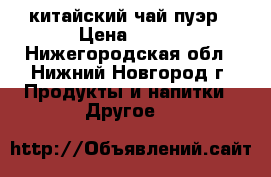 китайский чай пуэр › Цена ­ 350 - Нижегородская обл., Нижний Новгород г. Продукты и напитки » Другое   